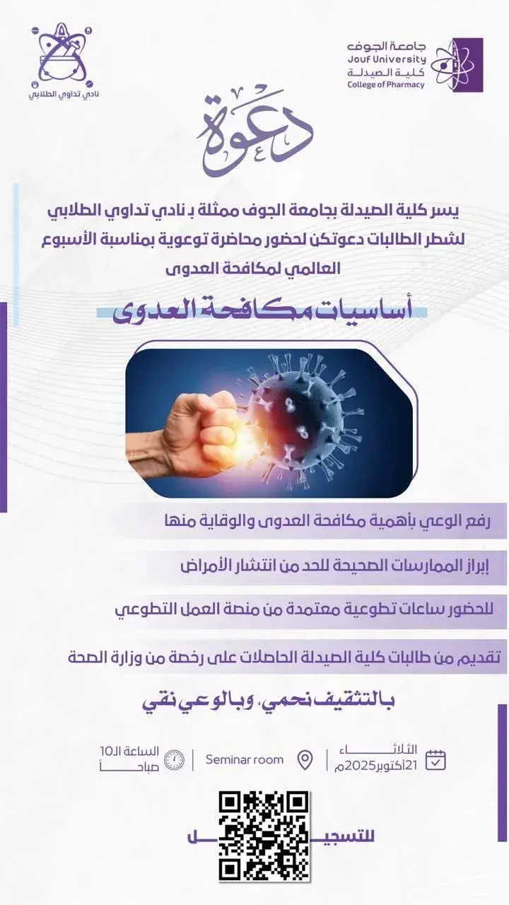 دعوة لحضور محاضرة توعوية بعنوان "أساسيات مكافحة العدوى" ضمن فعاليات الأسبوع العالمي لمكافحة العدوى بكلية الصيدلة – جامعة الجوف ملصق دعوة من كلية الصيدلة بجامعة الجوف لحضور محاضرة توعوية بعنوان "أساسيات مكافحة العدوى"، ينظمها نادي تداوي الطلابي بمناسبة الأسبوع العالمي لمكافحة العدوى، تتضمن الموعد 21 أكتوبر 2025، الساعة 10 صباحًا بقاعة السيمينار، مع رمز QR للتسجيل.